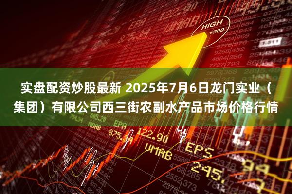 实盘配资炒股最新 2025年7月6日龙门实业（集团）有限公司西三街农副水产品市场价格行情