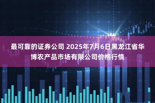 最可靠的证券公司 2025年7月6日黑龙江省华博农产品市场有限公司价格行情