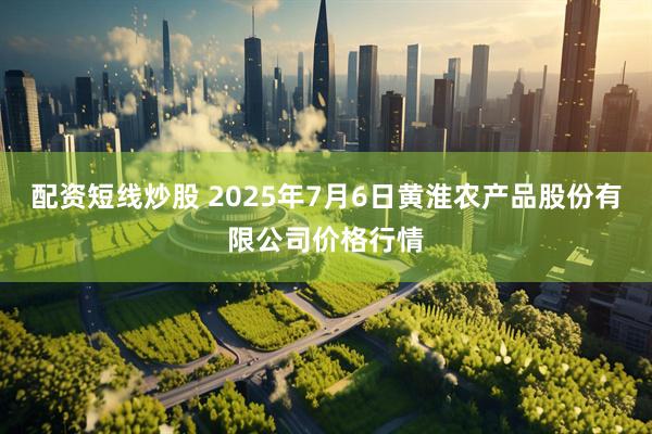 配资短线炒股 2025年7月6日黄淮农产品股份有限公司价格行情