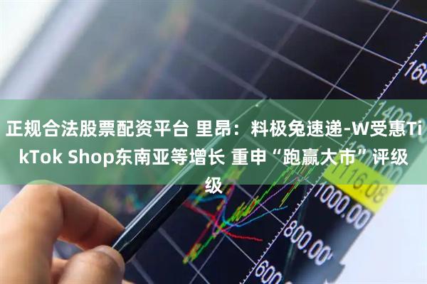 正规合法股票配资平台 里昂：料极兔速递-W受惠TikTok Shop东南亚等增长 重申“跑赢大市”评级