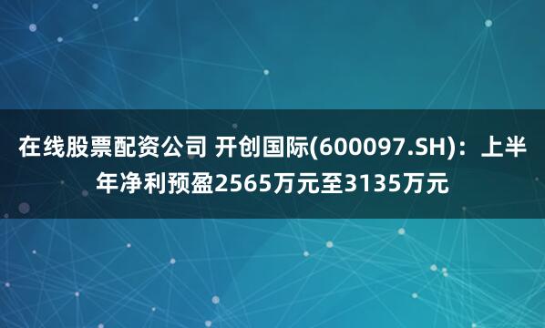 在线股票配资公司 开创国际(600097.SH)：上半年净利预盈2565万元至3135万元