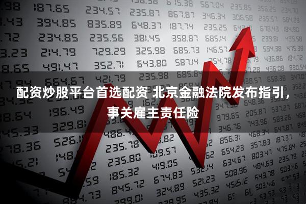 配资炒股平台首选配资 北京金融法院发布指引，事关雇主责任险
