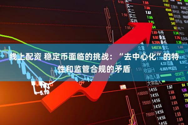 线上配资 稳定币面临的挑战：“去中心化”的特性和监管合规的矛盾