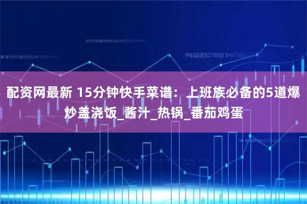 配资网最新 15分钟快手菜谱：上班族必备的5道爆炒盖浇饭_酱汁_热锅_番茄鸡蛋