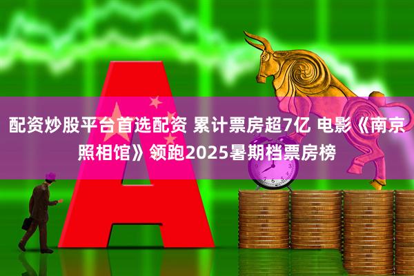 配资炒股平台首选配资 累计票房超7亿 电影《南京照相馆》领跑2025暑期档票房榜