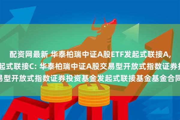 配资网最新 华泰柏瑞中证A股ETF发起式联接A,华泰柏瑞中证A股ETF发起式联接C: 华泰柏瑞中证A股交易型开放式指数证券投资基金发起式联接基金基金合同生效公告