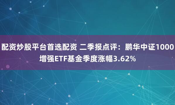 配资炒股平台首选配资 二季报点评：鹏华中证1000增强ETF基金季度涨幅3.62%