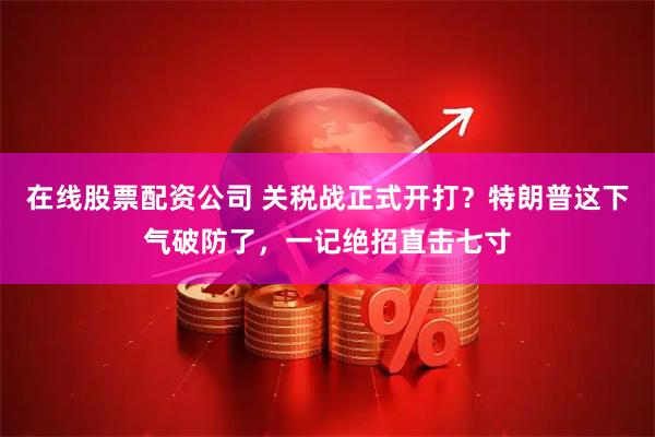 在线股票配资公司 关税战正式开打？特朗普这下气破防了，一记绝招直击七寸