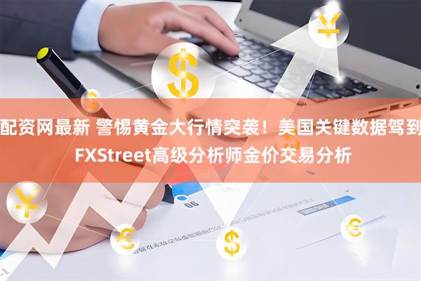 配资网最新 警惕黄金大行情突袭！美国关键数据驾到 FXStreet高级分析师金价交易分析