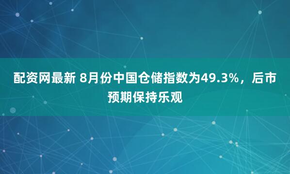 配资网最新 8月份中国仓储指数为49.3%，后市预期保持乐观