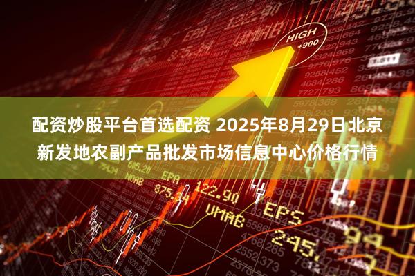 配资炒股平台首选配资 2025年8月29日北京新发地农副产品批发市场信息中心价格行情