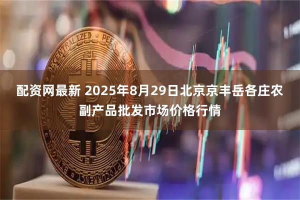 配资网最新 2025年8月29日北京京丰岳各庄农副产品批发市场价格行情