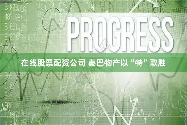 在线股票配资公司 秦巴物产以“特”取胜