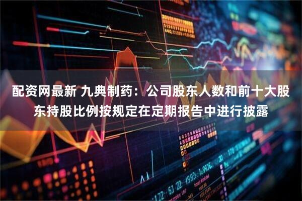 配资网最新 九典制药：公司股东人数和前十大股东持股比例按规定在定期报告中进行披露