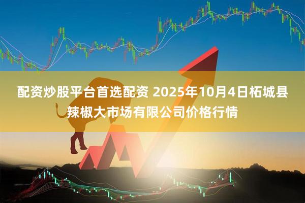 配资炒股平台首选配资 2025年10月4日柘城县辣椒大市场有限公司价格行情