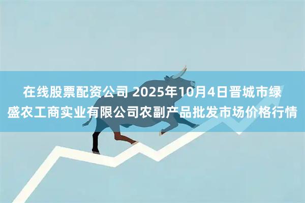 在线股票配资公司 2025年10月4日晋城市绿盛农工商实业有限公司农副产品批发市场价格行情