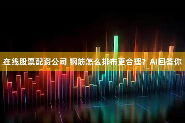 在线股票配资公司 钢筋怎么排布更合理？AI回答你