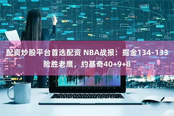 配资炒股平台首选配资 NBA战报：掘金134-133险胜老鹰，约基奇40+9+8