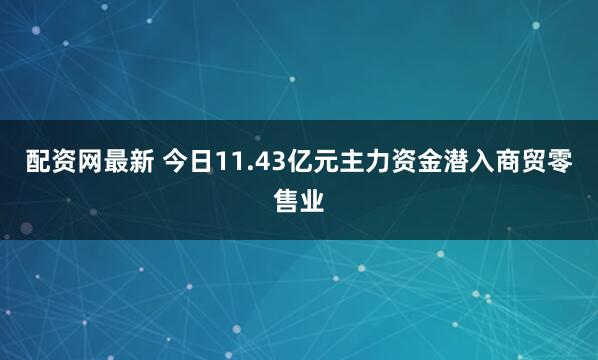 配资网最新 今日11.43亿元主力资金潜入商贸零售业