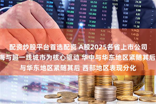 配资炒股平台首选配资 A股2025各省上市公司市值变动：东南沿海与超一线城市为核心驱动 华中与华东地区紧随其后 西部地区表现分化