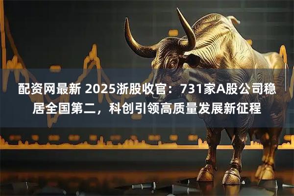配资网最新 2025浙股收官：731家A股公司稳居全国第二，科创引领高质量发展新征程