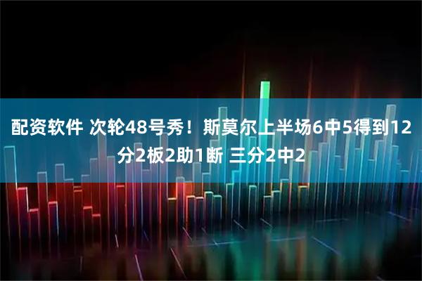 配资软件 次轮48号秀！斯莫尔上半场6中5得到12分2板2助1断 三分2中2