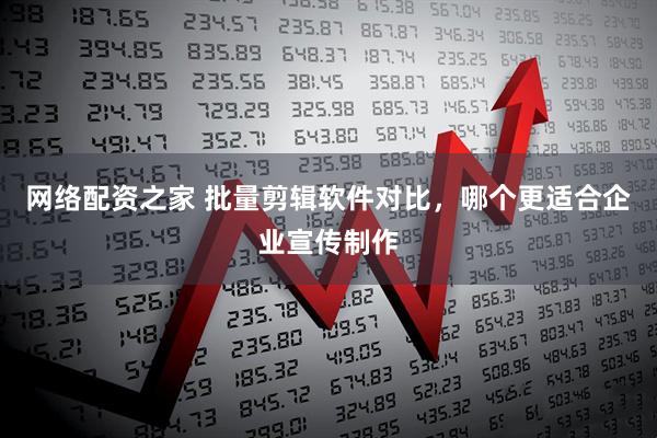 网络配资之家 批量剪辑软件对比,哪个更适合企业宣传制作