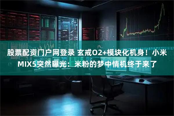 股票配资门户网登录 玄戒O2+模块化机身！小米MIX5突然曝光：米粉的梦中情机终于来了