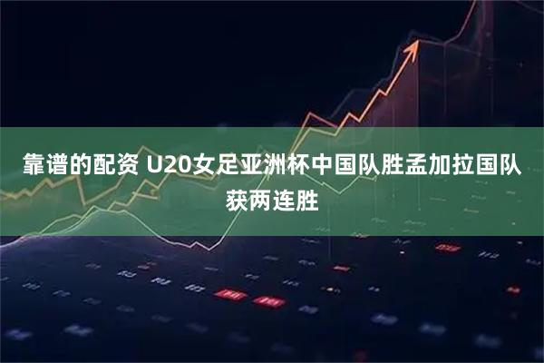 靠谱的配资 U20女足亚洲杯中国队胜孟加拉国队获两连胜