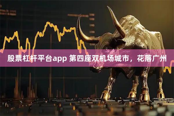 股票杠杆平台app 第四座双机场城市，花落广州