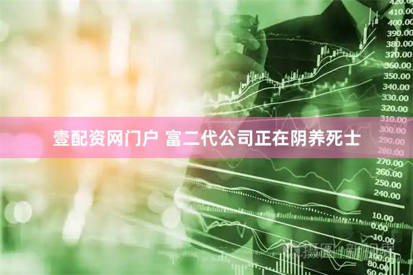 壹配资网门户 富二代公司正在阴养死士
