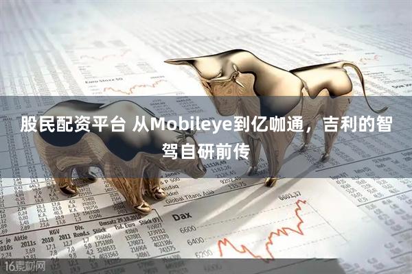 股民配资平台 从Mobileye到亿咖通，吉利的智驾自研前传