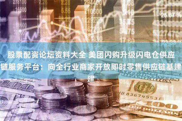股票配资论坛资料大全 美团闪购升级闪电仓供应链服务平台：向全行业商家开放即时零售供应链基建