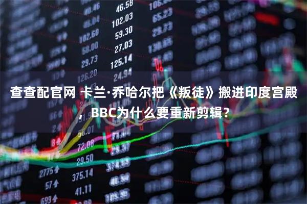 查查配官网 卡兰·乔哈尔把《叛徒》搬进印度宫殿，BBC为什么要重新剪辑？