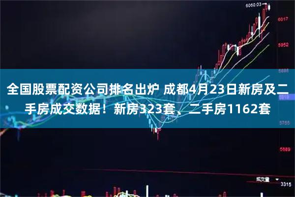 全国股票配资公司排名出炉 成都4月23日新房及二手房成交数据！新房323套、二手房1162套