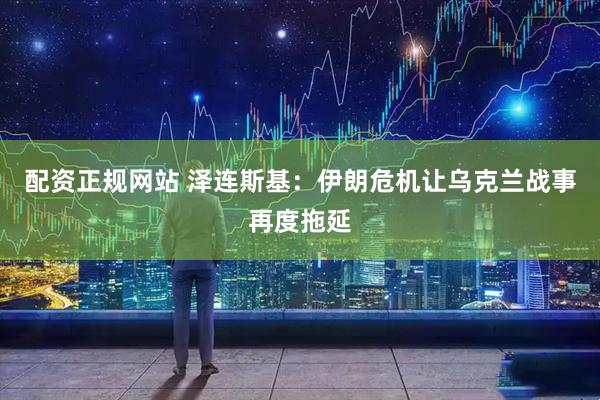 配资正规网站 泽连斯基：伊朗危机让乌克兰战事再度拖延