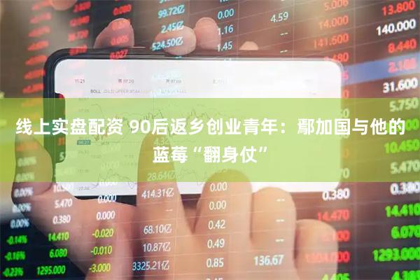 线上实盘配资 90后返乡创业青年：鄢加国与他的蓝莓“翻身仗”