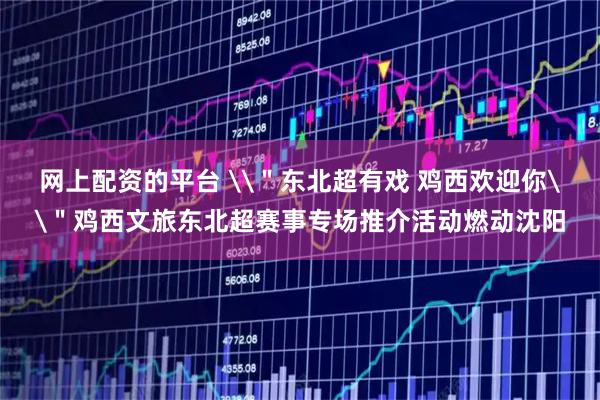 网上配资的平台 \＂东北超有戏 鸡西欢迎你\＂鸡西文旅东北超赛事专场推介活动燃动沈阳
