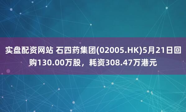 实盘配资网站 石四药集团(02005.HK)5月21日回购130.00万股，耗资308.47万港元