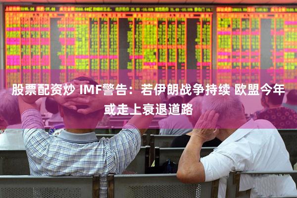 股票配资炒 IMF警告：若伊朗战争持续 欧盟今年或走上衰退道路