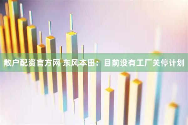 散户配资官方网 东风本田：目前没有工厂关停计划