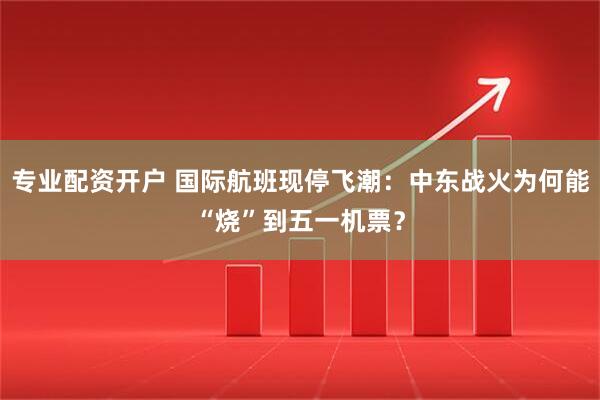 专业配资开户 国际航班现停飞潮：中东战火为何能“烧”到五一机票？