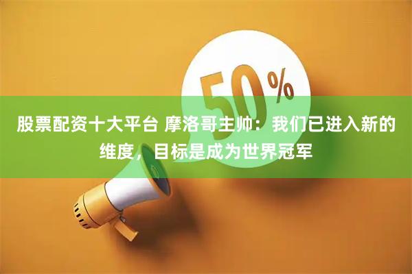 股票配资十大平台 摩洛哥主帅：我们已进入新的维度，目标是成为世界冠军