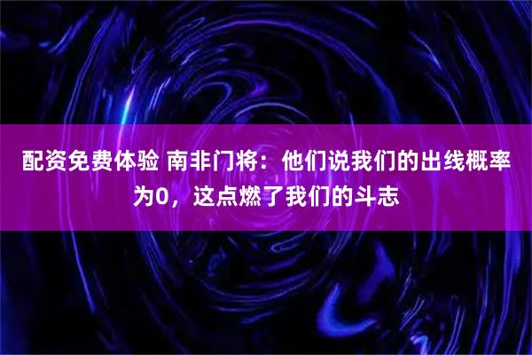 配资免费体验 南非门将：他们说我们的出线概率为0，这点燃了我们的斗志
