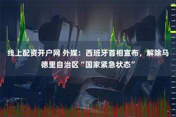 线上配资开户网 外媒：西班牙首相宣布，解除马德里自治区“国家紧急状态”